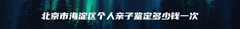 北京市海淀区个人亲子鉴定多少钱一次