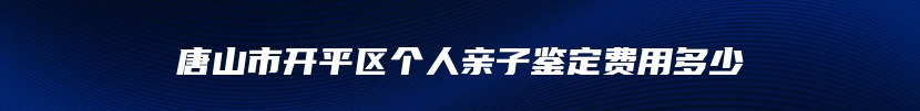 唐山市开平区个人亲子鉴定费用多少