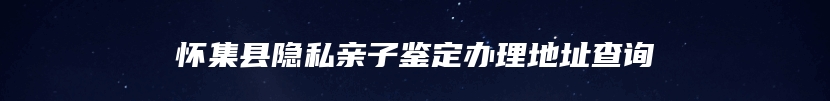 怀集县隐私亲子鉴定办理地址查询