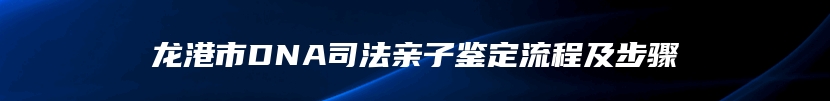 龙港市DNA司法亲子鉴定流程及步骤