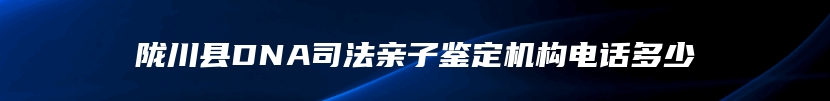 陇川县DNA司法亲子鉴定机构电话多少