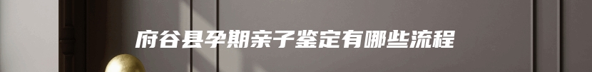 府谷县孕期亲子鉴定有哪些流程