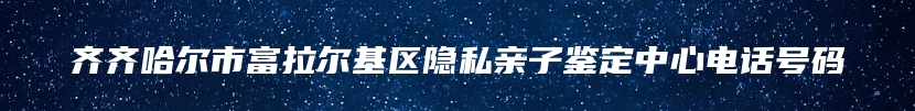 齐齐哈尔市富拉尔基区隐私亲子鉴定中心电话号码