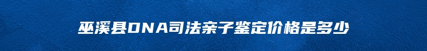 巫溪县DNA司法亲子鉴定价格是多少