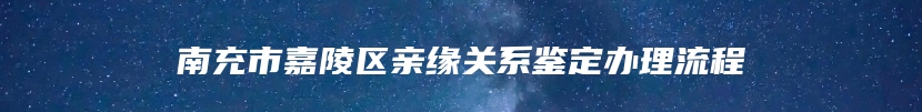 南充市嘉陵区亲缘关系鉴定办理流程