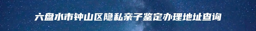 六盘水市钟山区隐私亲子鉴定办理地址查询