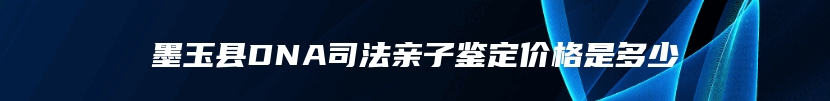 墨玉县DNA司法亲子鉴定价格是多少