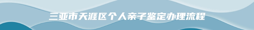 三亚市天涯区个人亲子鉴定办理流程