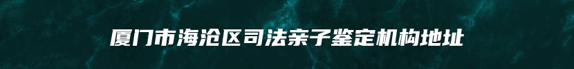 厦门市海沧区司法亲子鉴定机构地址