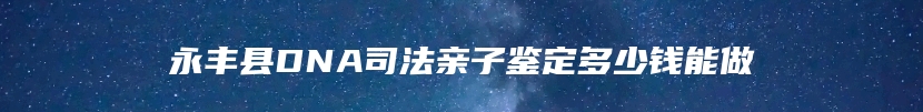 永丰县DNA司法亲子鉴定多少钱能做