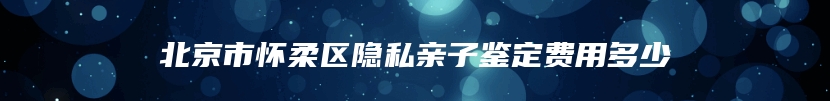 北京市怀柔区隐私亲子鉴定费用多少