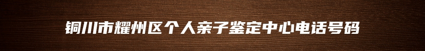 铜川市耀州区个人亲子鉴定中心电话号码