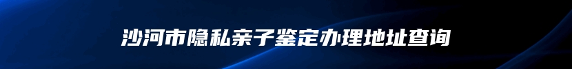 沙河市隐私亲子鉴定办理地址查询