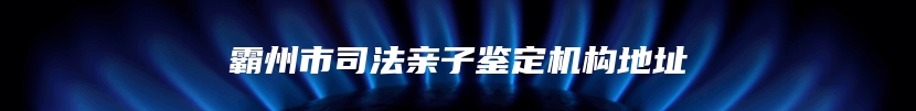 霸州市司法亲子鉴定机构地址