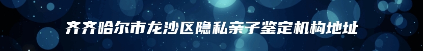 齐齐哈尔市龙沙区隐私亲子鉴定机构地址