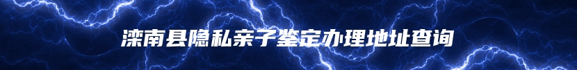 滦南县隐私亲子鉴定办理地址查询