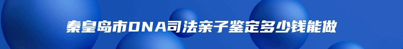 秦皇岛市DNA司法亲子鉴定多少钱能做