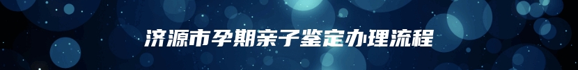 济源市孕期亲子鉴定办理流程