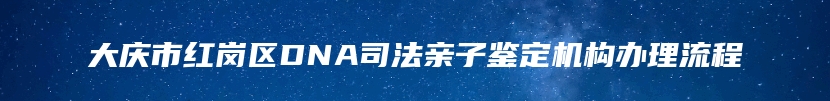 大庆市红岗区DNA司法亲子鉴定机构办理流程