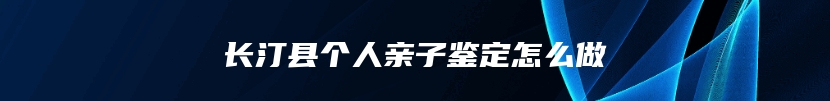 长汀县个人亲子鉴定怎么做