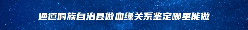 通道侗族自治县做血缘关系鉴定哪里能做