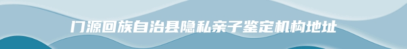 门源回族自治县隐私亲子鉴定机构地址