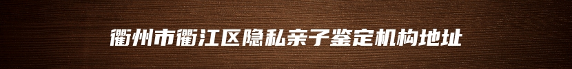 衢州市衢江区隐私亲子鉴定机构地址