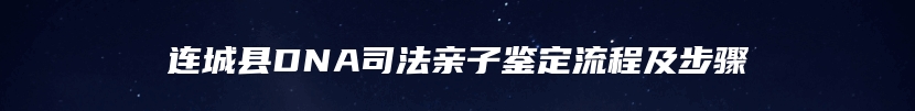 连城县DNA司法亲子鉴定流程及步骤