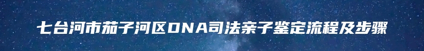 七台河市茄子河区DNA司法亲子鉴定流程及步骤