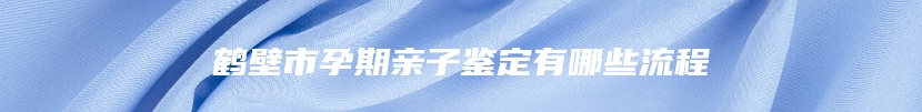 鹤壁市孕期亲子鉴定有哪些流程