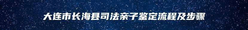 大连市长海县司法亲子鉴定流程及步骤
