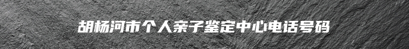 胡杨河市个人亲子鉴定中心电话号码