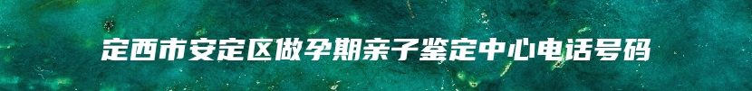 定西市安定区做孕期亲子鉴定中心电话号码