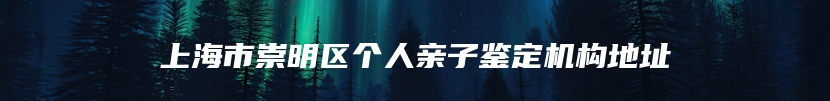 上海市崇明区个人亲子鉴定机构地址