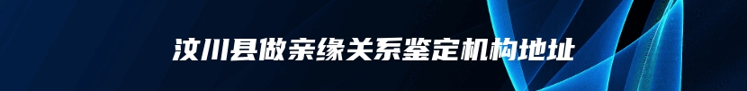 汶川县做亲缘关系鉴定机构地址