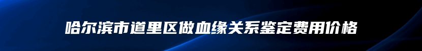 哈尔滨市道里区做血缘关系鉴定费用价格