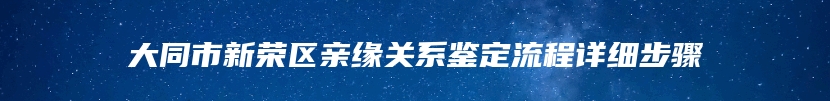 大同市新荣区亲缘关系鉴定流程详细步骤