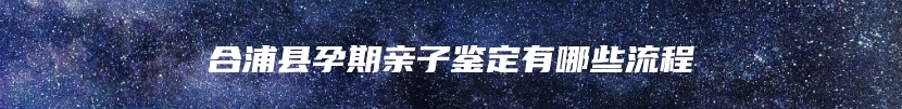 合浦县孕期亲子鉴定有哪些流程