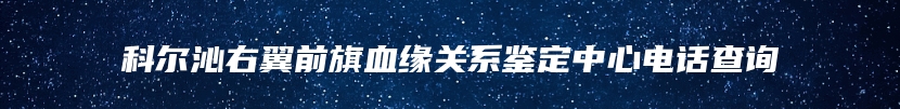 科尔沁右翼前旗血缘关系鉴定中心电话查询