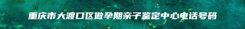 重庆市大渡口区做孕期亲子鉴定中心电话号码