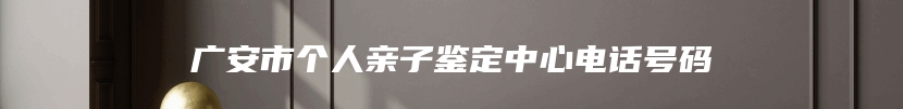 广安市个人亲子鉴定中心电话号码