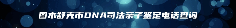 图木舒克市DNA司法亲子鉴定电话查询
