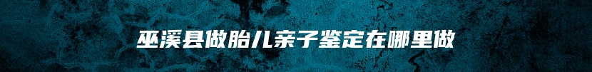 巫溪县做胎儿亲子鉴定在哪里做