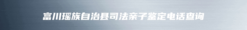 富川瑶族自治县司法亲子鉴定电话查询