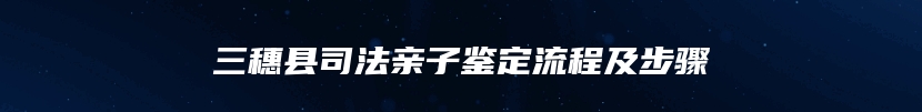 三穗县司法亲子鉴定流程及步骤
