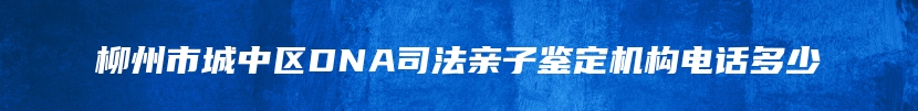 柳州市城中区DNA司法亲子鉴定机构电话多少