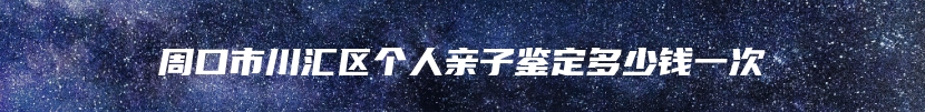 周口市川汇区个人亲子鉴定多少钱一次