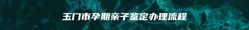 玉门市孕期亲子鉴定办理流程