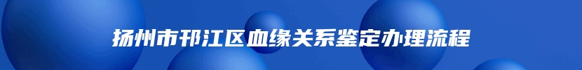 扬州市邗江区血缘关系鉴定办理流程