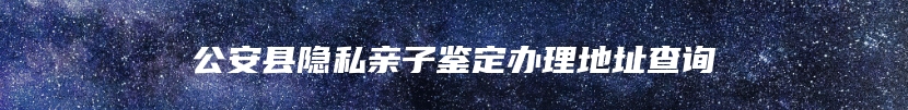 公安县隐私亲子鉴定办理地址查询